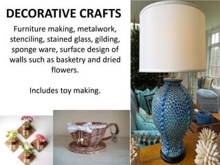 DECORATIVE CRAFTS
Furniture making, metalwork,
stenciling, stained glass, gilding,
sponge ware, surface design of
walls such as basketry and dried
flowers.
Includes toy making.