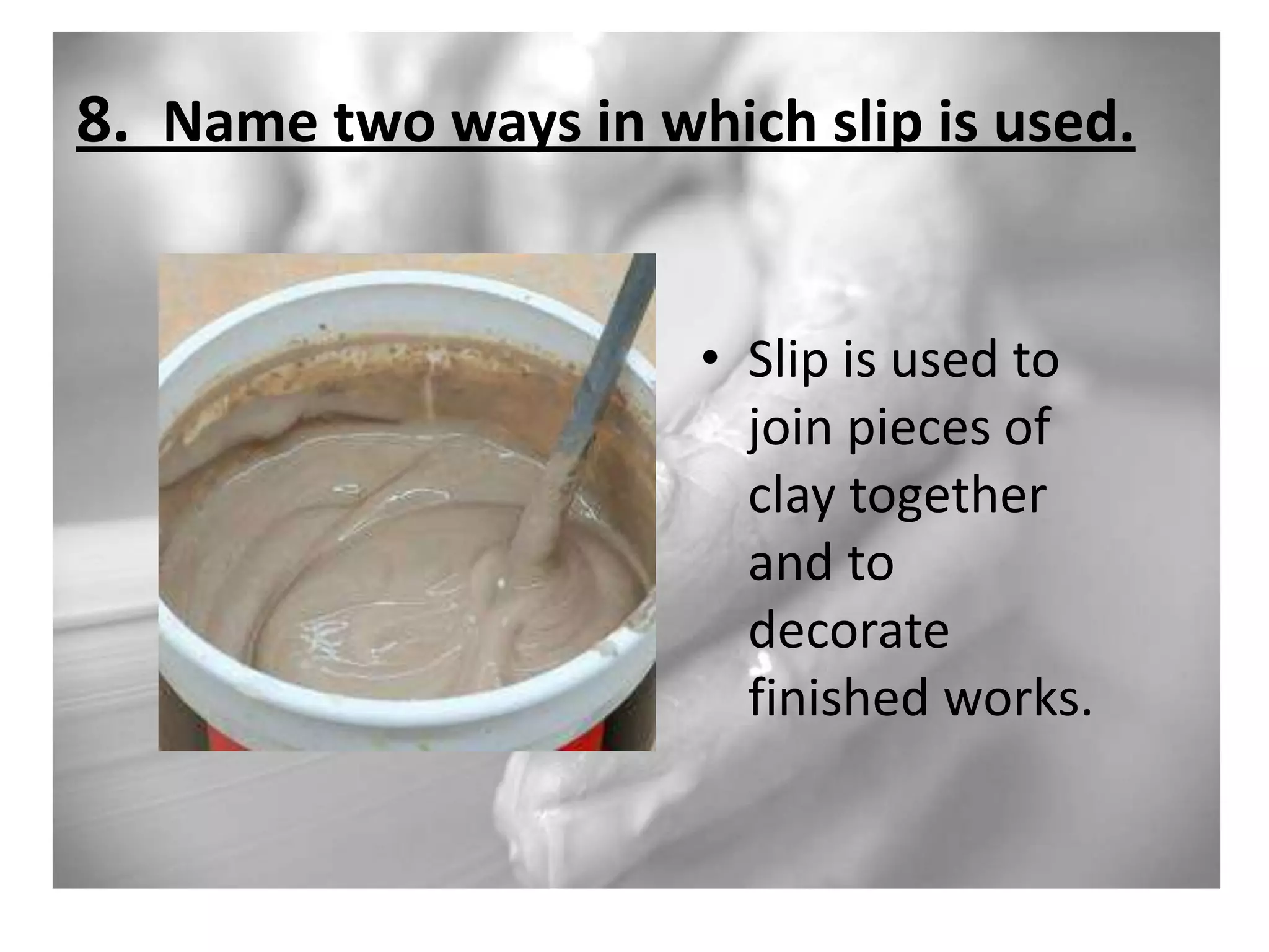 8. Name two ways in which slip is used.
• Slip is used to
join pieces of
clay together
and to
decorate
finished works.

 
