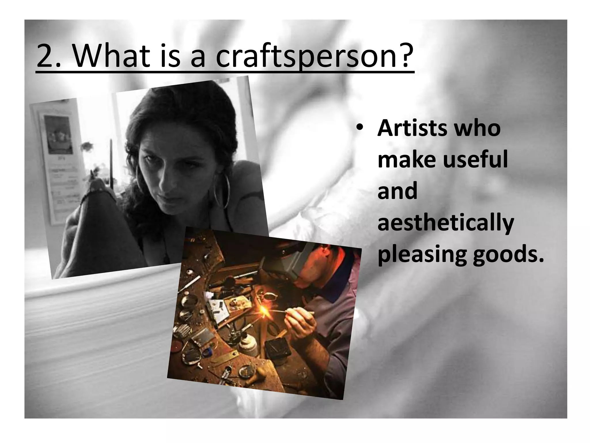 2. What is a craftsperson?
• Artists who
make useful
and
aesthetically
pleasing goods.

 
