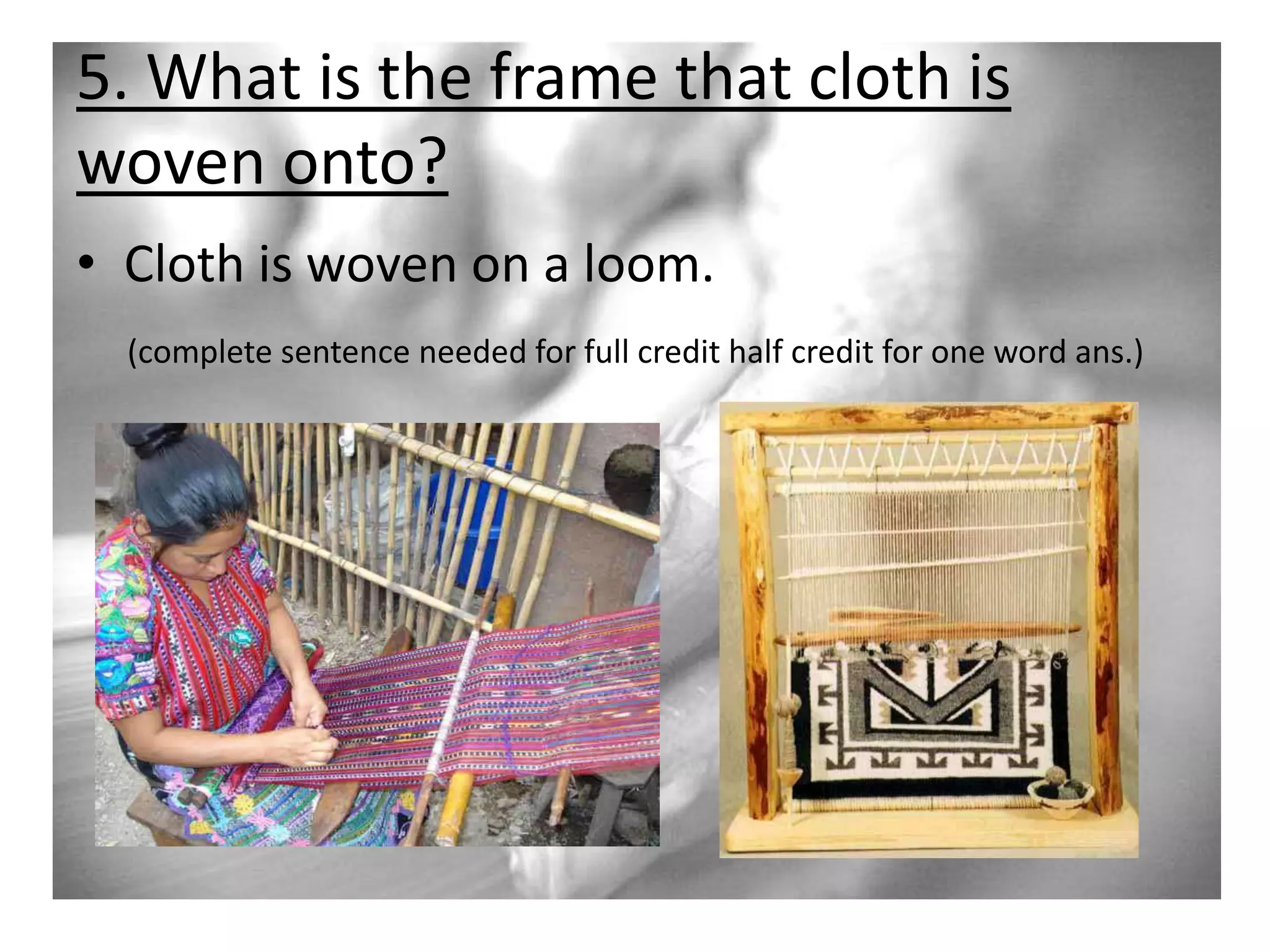 5. What is the frame that cloth is
woven onto?
• Cloth is woven on a loom.
(complete sentence needed for full credit half credit for one word ans.)

 