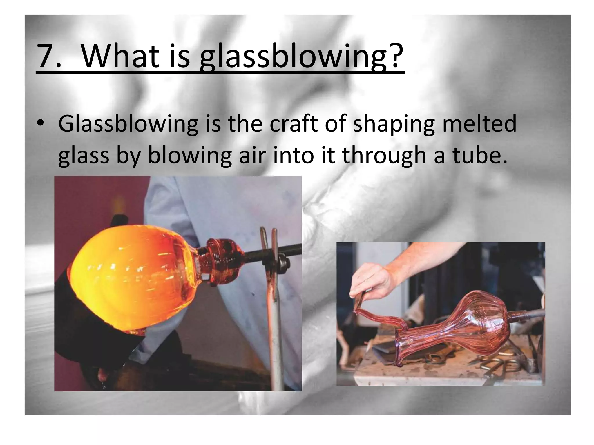 7. What is glassblowing?
• Glassblowing is the craft of shaping melted
glass by blowing air into it through a tube.

 