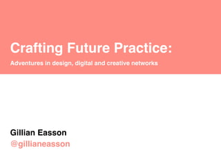 Crafting Future Practice:
Adventures in design, digital and creative networks

Gillian Easson
@gillianeasson

 