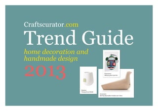 Craftscurator.com

Trend Guide
home decoration and
handmade design

2013                                          Experience
                                              Mask by Bert Jan Pot




                    Solution
                    Teacup from MoMa
                                       Awareness
                                       Bird by Bouroullec brothers for Vitra
 