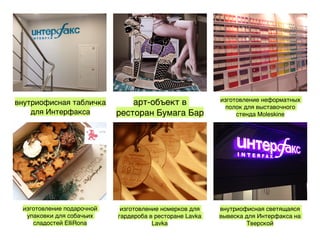 внутриофисная табличка
для Интерфакса
арт-объект в
ресторан Бумага Бар
изготовление неформатных
полок для выставочного
стенда Moleskine
изготовление подарочной
упаковки для собачьих
сладостей ElliRona
изготовление номерков для
гардероба в ресторане Lavka
Lavka
внутриофисная светящаяся
вывеска для Интерфакса на
Тверской
 