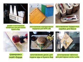 дизайн и изготовление
салфетниц для ресторана
Бумага Бар
изготовление корпоративных
подарков для NTR LAB
изготовление подарочных
коробок для Макси
гравировка
скейт-борда
изготовление досок для
подачи еды в Бумага Бар
изготовление таблички
для ресторана Lavka Lavka
 