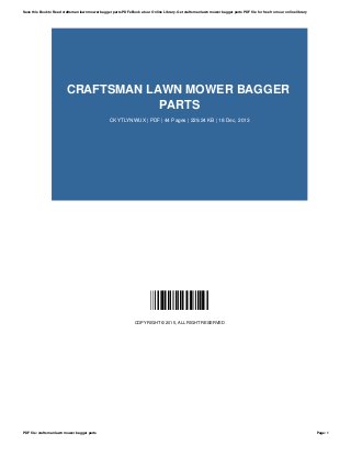 CRAFTSMAN LAWN MOWER BAGGER
PARTS
CKYTLYNWUX | PDF | 44 Pages | 229.24 KB | 18 Dec, 2013
CKYTLYNWUX
COPYRIGHT © 2015, ALL RIGHT RESERVED
Save this Book to Read craftsman lawn mower bagger parts PDF eBook at our Online Library. Get craftsman lawn mower bagger parts PDF file for free from our online library
PDF file: craftsman lawn mower bagger parts Page: 1
 