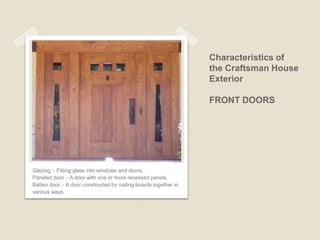Characteristics of the Craftsman House Exterior PORCH A wide, unenclosed front porch with overhanging eaves spanning the full or partial width of the home is a recognizable feature of the craftsman style. Porches are often framed by substantial columns, often square or tapered and extending all the way to the ground. 