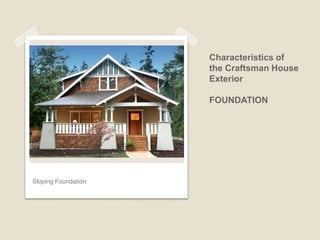Characteristics of the Craftsman House Exterior CHIMNEYS Stone exterior chimneys were present in almost every single Craftsman home. Some of the earlier versions used mix of materials such as: stone at bottom becoming brick toward the top. 