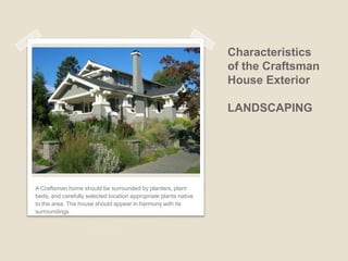 Characteristics of the Craftsman House Exterior SIDING Common siding materials used are horizontal wood boards and wood shingles or shakes. Ground floor and upper floors often had different materials: clapboard/shingle over stone. Stucco was also commonly used.  