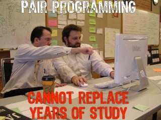 Pair programming




CANNOT replace
years of study
 