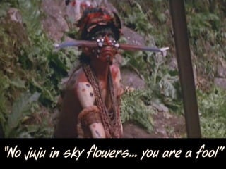 “No juju in sky flowers... you are a fool”
 