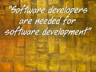 “Software developers
    are needed for
software development”
 
