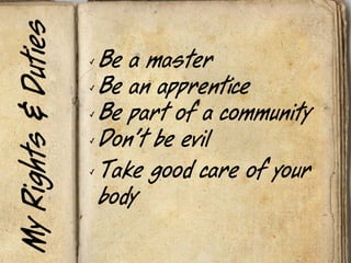 My Rights & Duties
                     ✓   Be a master
                     ✓   Be an apprentice
                     ✓   Be part of a community
                     ✓   Don’t be evil
                     ✓   Take good care of your
                         body
 