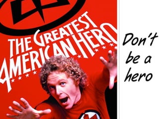 Don’t
be a
hero
 
