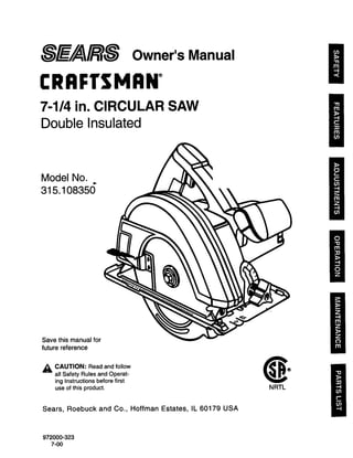 _._/,_,_)_ Owner's Manual
El
CRAI:T$MAN °
7-1/4 in. CIRCULAR SAW
Double Insulated
B
Model No.
315.108356
Save this manual for
future reference
,_, CAUTION: Read and follow
all Safety Rules and Operat-
ing Instructions before first
use of this product.
Sears, Roebuck and Co., Hoffman Estates, IL 60179 USA
972000-323
7-00
 