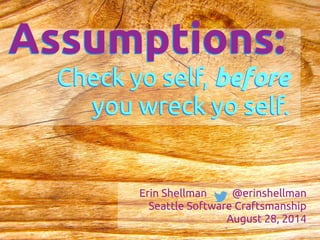 Assumptions: 
Check yo self, before 
you wreck yo self. 
Erin Shellman @erinshellman 
Seattle Software Craftsmanship 
August 28, 2014 
! 
 