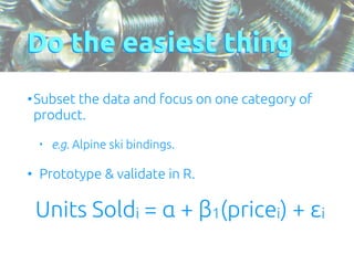 Do the easiest thing 
•Subset the data and focus on one category of 
product. 
• e.g. Alpine ski bindings. 
• Prototype & validate in R. 
Units Soldi = α + β1(pricei) + εi 
 