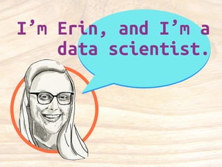 I’m Erin, and I’m a 
data scientist. 
 