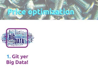 Price optimization 
1. Git yer 
Big Data! 
 