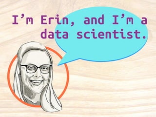 I’m Erin, and I’m a 
data scientist. 
 