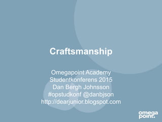 Craftsmanship
Omegapoint Academy
Studentkonferens 2015
Dan Bergh Johnsson
#opstudkonf @danbjson
http://dearjunior.blogspot.com
 