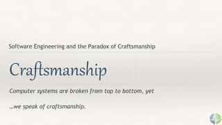 Computer systems are broken from top to bottom, yet
…we speak of craftsmanship.
Craftsmanship
Software Engineering and the Paradox of Craftsmanship
 