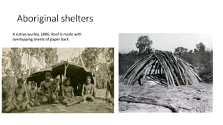 Aboriginal shelters
A native wurley, 1886. Roof is made with
overlapping sheets of paper bark.
 