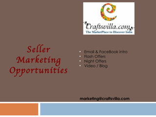 Seller       •   Email & FaceBook intro
                •   Flash Offers
 Marketing      •   Night Offers
                •   Video / Blog
Opportunities


                marketing@craftsvilla.com
 