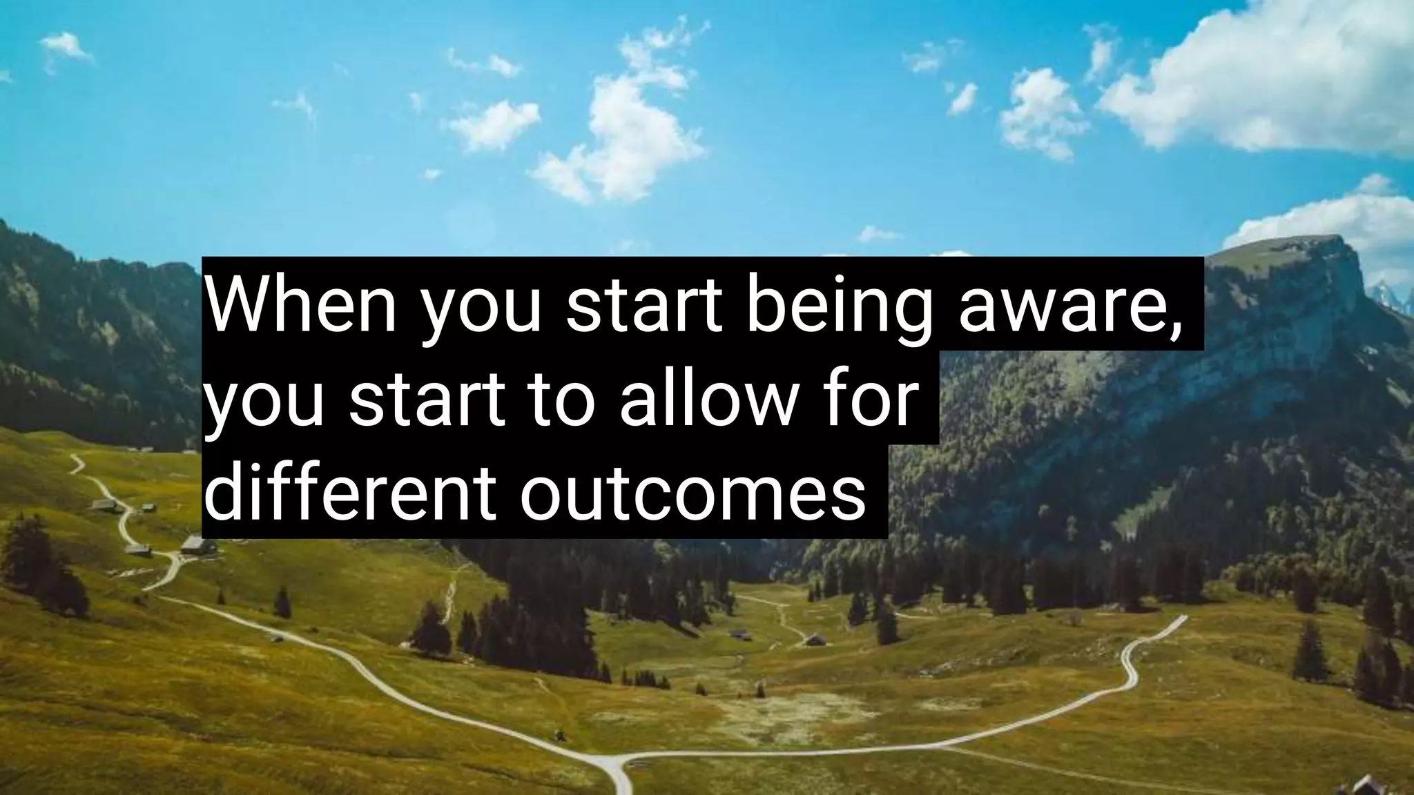 When you start being aware,
you start to allow for
different outcomes
 