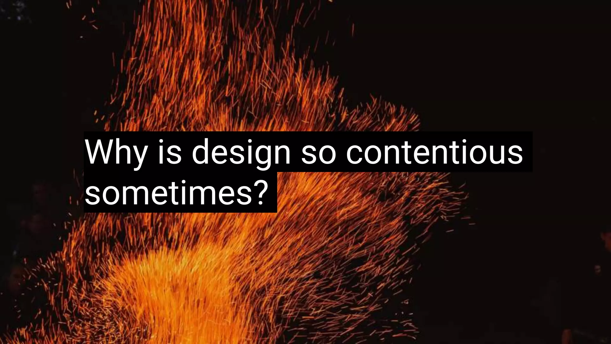 Why is design so contentious
sometimes?
 