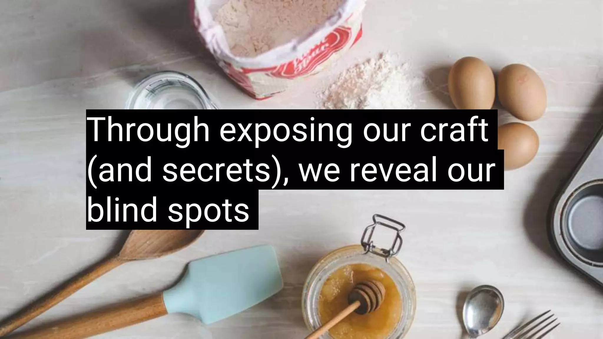 Through exposing our craft
(and secrets), we reveal our
blind spots
 