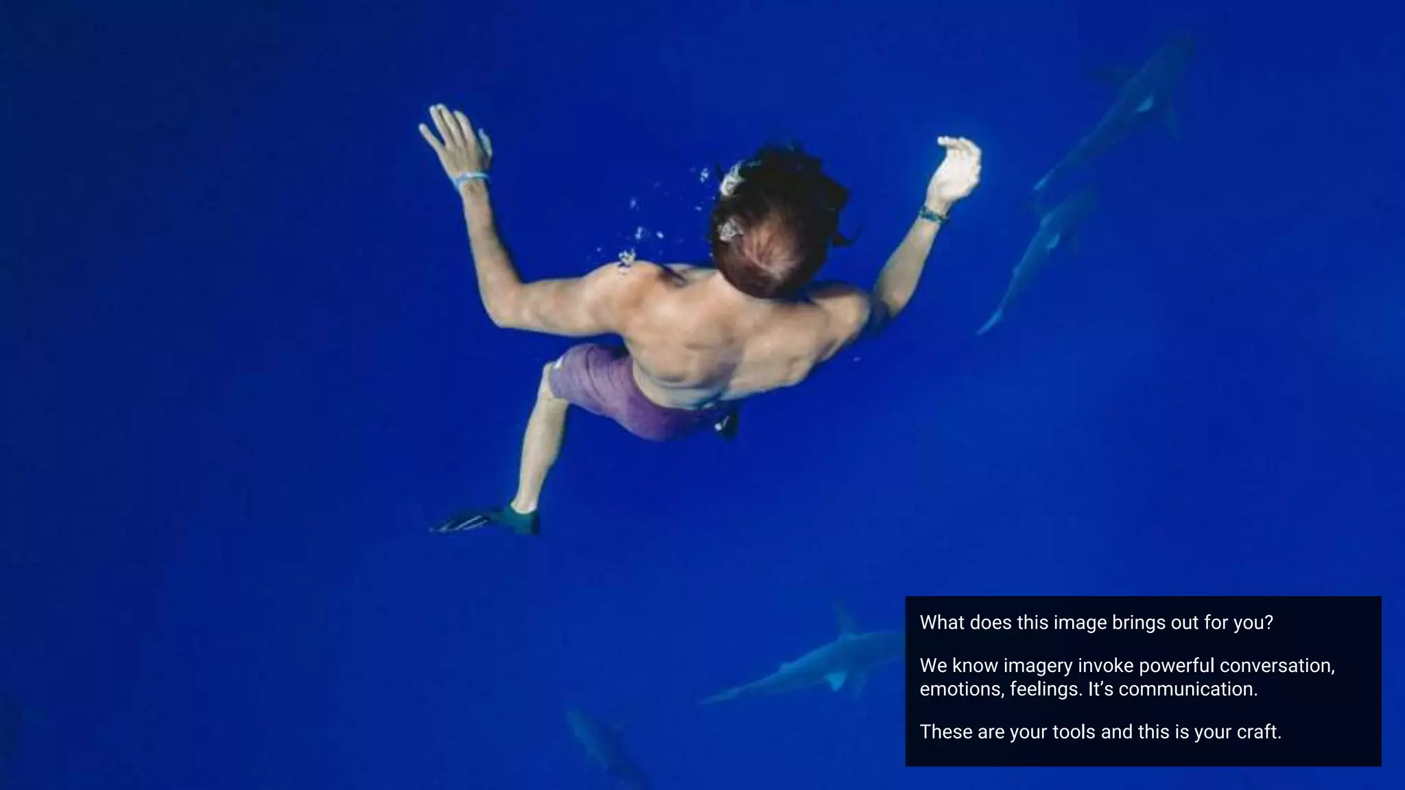 What does this image brings out for you?
We know imagery invoke powerful conversation,
emotions, feelings. It’s communication.
These are your tools and this is your craft.
 