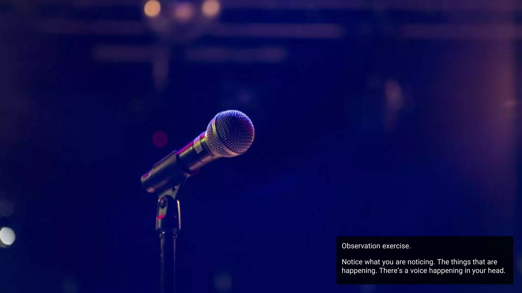 Observation exercise.
Notice what you are noticing. The things that are
happening. There’s a voice happening in your head.
 