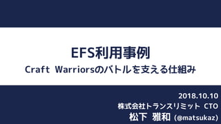 EFS利用事例
Craft Warriorsのバトルを支える仕組み
松下 雅和 (@matsukaz)
株式会社トランスリミット CTO
2018.10.10
 