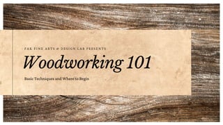 Woodworking 101
Basic Techniques and Where to Begin
P A K F I N E A R T S & D E S I G N L A B P R E S E N T S
 