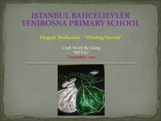 ISTANBUL BAHCELIEVLER YENIBOSNA PRIMARY SCHOOL Filografi  Production – “Whirling Dervish” Craft Work By Using ‘ METAL’  December  2011 