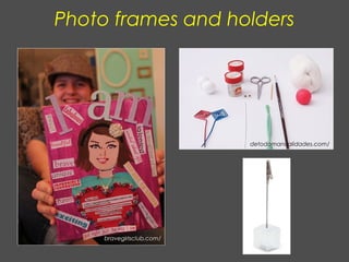 Photo frames and holders
bravegirlsclub.com/
detodomanualidades.com/
 