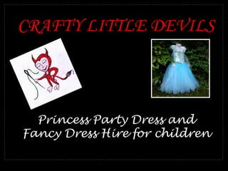Princess Party Dress and
Fancy Dress Hire for children
CRAFTY LITTLE DEVILS
 