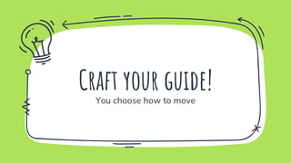 Craft your guide!
You choose how to move
 