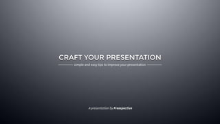 CRAFT YOUR PRESENTATION 
simple and easy tips to improve your presentation 
A presentation by Freespective 
 