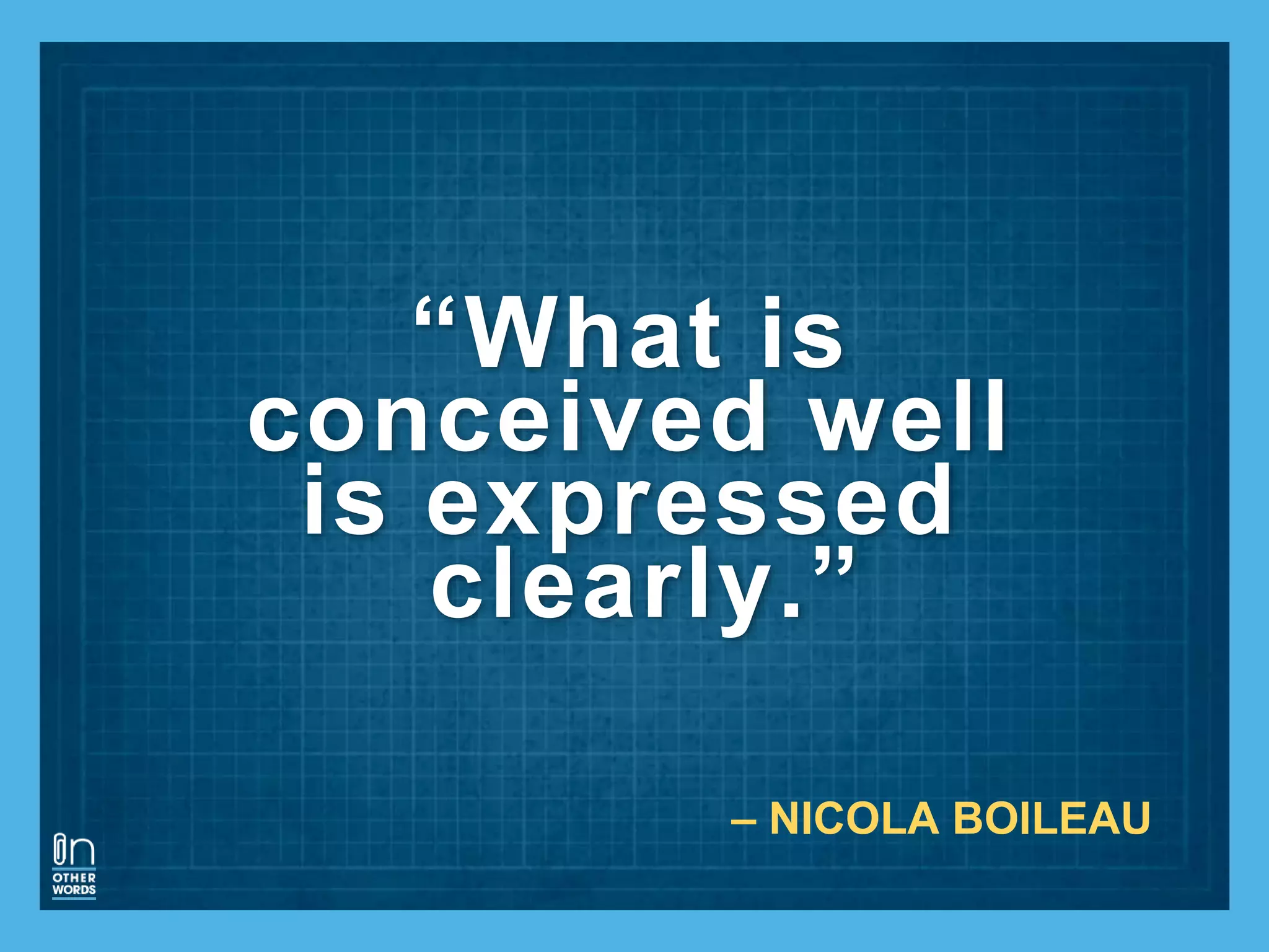 “What is
conceived well
is expressed
clearly.”
– NICOLA BOILEAU
 
