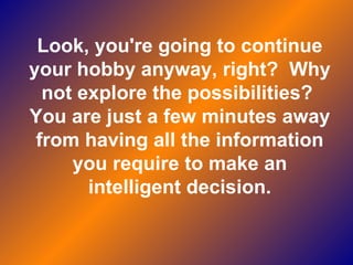 Look, you're going to continue your hobby anyway, right?  Why not explore the possibilities?  You are just a few minutes away from having all the information you require to make an intelligent decision. 