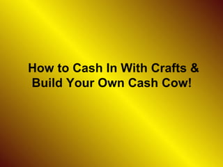 How to Cash In With Crafts & Build Your Own Cash Cow!  