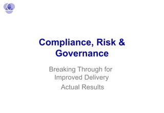 Compliance, Risk & Governance Breaking Through for  Improved Delivery Actual Results 