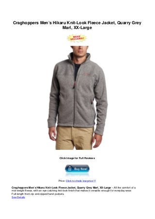 Craghoppers Men’s Hikaru Knit-Look Fleece Jacket, Quarry Grey
Marl, XX-Large
Click Image for Full Reviews
Price: Click to check low price !!!
Craghoppers Men’s Hikaru Knit-Look Fleece Jacket, Quarry Grey Marl, XX-Large – All the comfort of a
mid-weight fleece, with an eye-catching knit-look finish that makes it versatile enough for everyday wear.
Full-length front zip and zipped hand pockets.
See Details
 