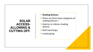 SOLAR
ACCESS-
ALLOWING &
CUTTING OFF.
• Shading Devices.
• There are three basic categories of
shading devices –
• Exterior or interior shading
devices
• Roof overhangs,
• Landscaping.
 