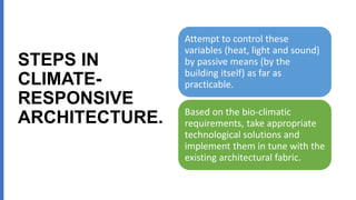 STEPS IN
CLIMATE-
RESPONSIVE
ARCHITECTURE.
Attempt to control these
variables (heat, light and sound)
by passive means (by the
building itself) as far as
practicable.
Based on the bio-climatic
requirements, take appropriate
technological solutions and
implement them in tune with the
existing architectural fabric.
 