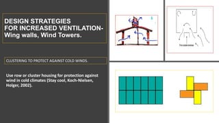 DESIGN STRATEGIES
FOR INCREASED VENTILATION-
Wing walls, Wind Towers.
Use row or cluster housing for protection against
wind in cold climates (Stay cool, Koch-Nielsen,
Holger, 2002).
CLUSTERING TO PROTECT AGAINST COLD WINDS.
 