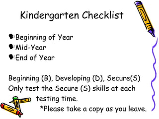 Kindergarten Checklist Beginning of Year Mid-Year End of Year Beginning (B), Developing (D), Secure(S) Only test the Secure (S) skills at each testing time. *Please take a copy as you leave. 