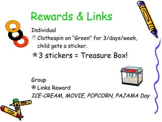 Rewards & Links Individual Clothespin on “Green” for 3/days/week, child gets a sticker.  3 stickers = Treasure Box! Group Links Reward ICE-CREAM, MOVIE, POPCORN, PAJAMA Day 